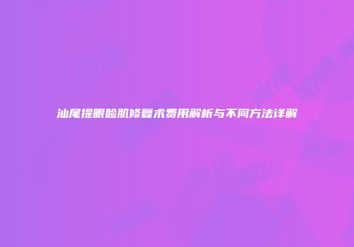 汕尾提眼睑肌修复术费用解析与不同方法详解
