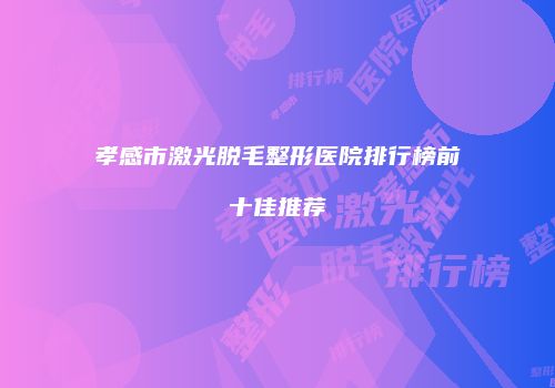 孝感市激光脱毛整形医院排行榜前十佳推荐