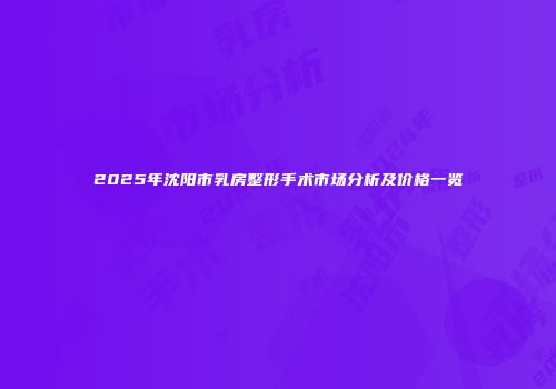 2025年沈阳市乳房整形手术市场分析及价格一览