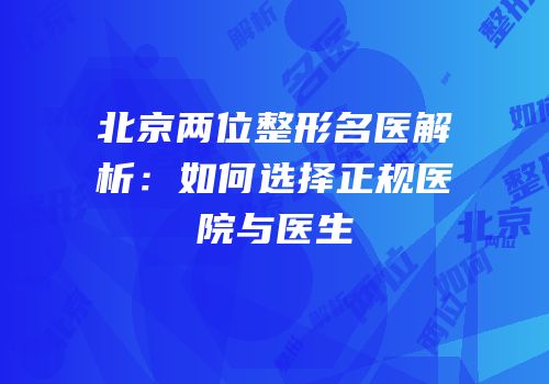 北京两位整形名医解析：如何选择正规医院与医生