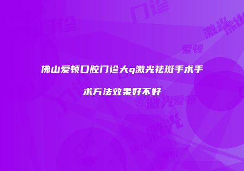 佛山爱顿口腔门诊大q激光祛斑手术手术方法效果好不好