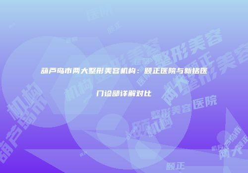 葫芦岛市两大整形美容机构：颐正医院与新铭医门诊部详解对比