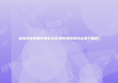 做热玛吉除皱效果怎么样(整形医院热玛吉是干嘛的)