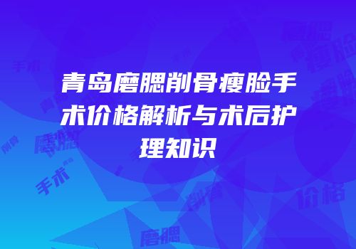 青岛磨腮削骨瘦脸手术价格解析与术后护理知识