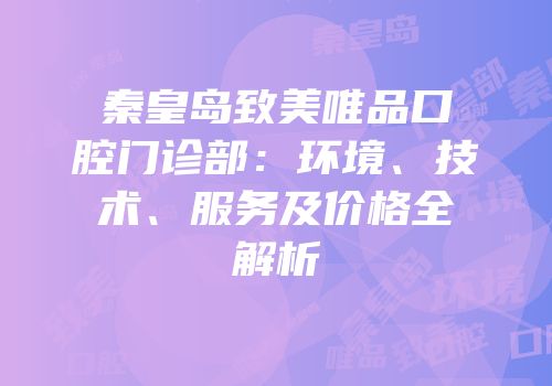 秦皇岛致美唯品口腔门诊部：环境、技术、服务及价格全解析