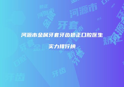 河源市金属牙套牙齿矫正口腔医生实力排行榜