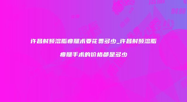 许昌射频溶脂瘦腿术要花费多少_许昌射频溶脂瘦腿手术的价格都是多少