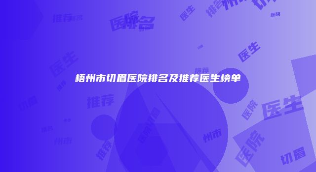 梧州市切眉医院排名及推荐医生榜单