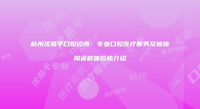 杭州沈燕平口腔诊所：专业口腔医疗服务及玻璃陶瓷嵌体价格介绍