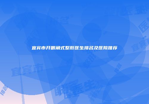 宜宾市开眼角式整形医生排名及医院推荐