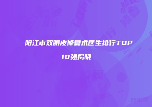 阳江市双眼皮修复术医生排行TOP10强揭晓