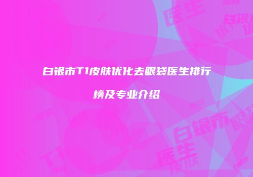 白银市T1皮肤优化去眼袋医生排行榜及专业介绍