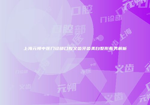 上海元朔中医门诊部口腔义齿牙齿美白整形服务解析