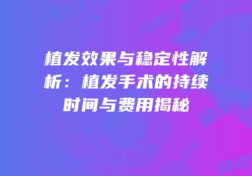 植发效果与稳定性解析：植发手术的持续时间与费用揭秘