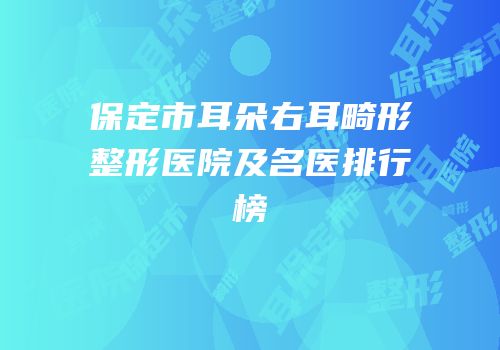 保定市耳朵右耳畸形整形医院及名医排行榜