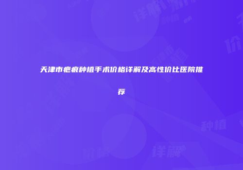 天津市疤痕种植手术价格详解及高性价比医院推荐