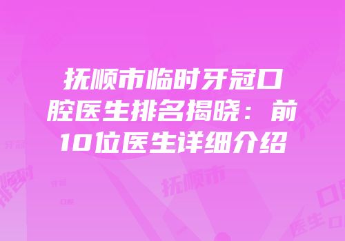 抚顺市临时牙冠口腔医生排名揭晓：前10位医生详细介绍