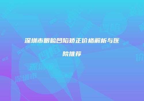 深圳市眼睑凹陷矫正价格解析与医院推荐