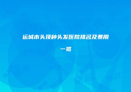 运城市头顶种头发医院排名及费用一览