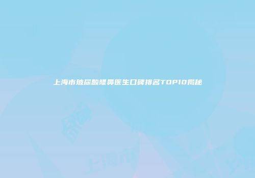 上海市玻尿酸隆鼻医生口碑排名TOP10揭秘