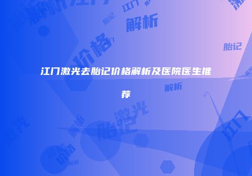 江门激光去胎记价格解析及医院医生推荐