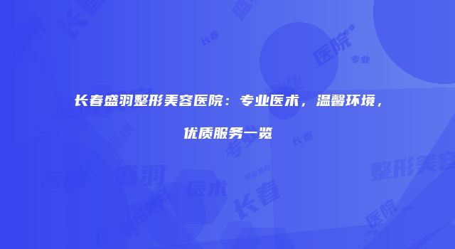 长春盛羽整形美容医院：专业医术，温馨环境，优质服务一览