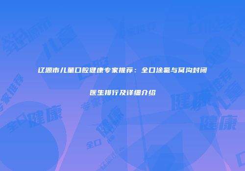 辽源市儿童口腔健康专家推荐：全口涂氟与窝沟封闭医生排行及详细介绍
