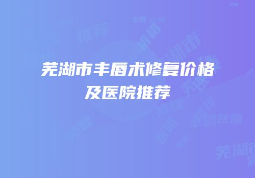 芜湖市丰唇术修复价格及医院推荐