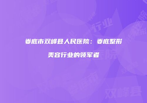娄底市双峰县人民医院：娄底整形美容行业的领军者