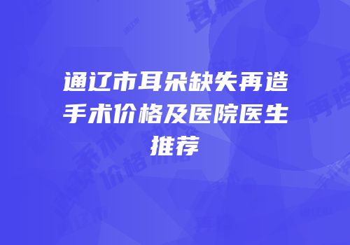 通辽市耳朵缺失再造手术价格及医院医生推荐