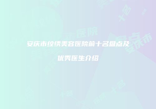 安庆市纹绣美容医院前十名盘点及优秀医生介绍