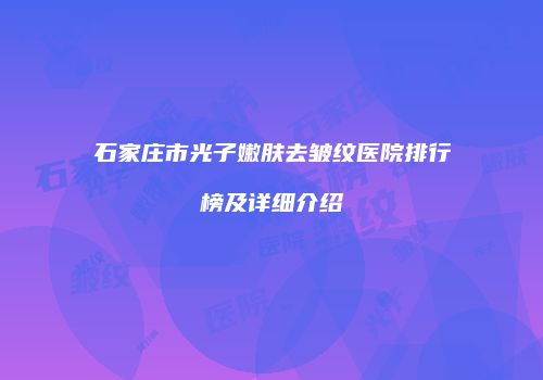 石家庄市光子嫩肤去皱纹医院排行榜及详细介绍