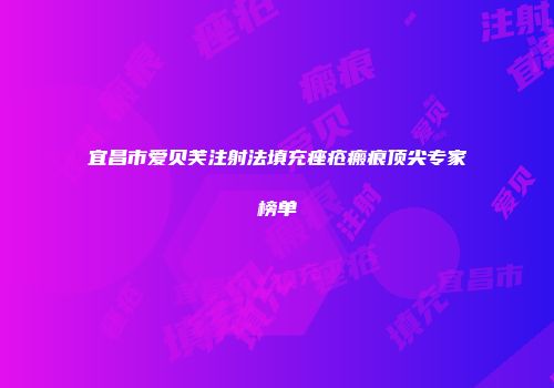 宜昌市爱贝芙注射法填充痤疮瘢痕顶尖专家榜单