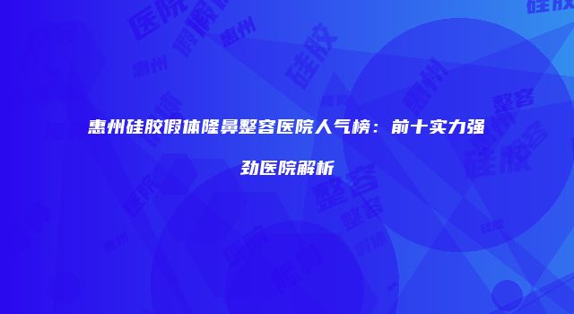 惠州硅胶假体隆鼻整容医院人气榜：前十实力强劲医院解析