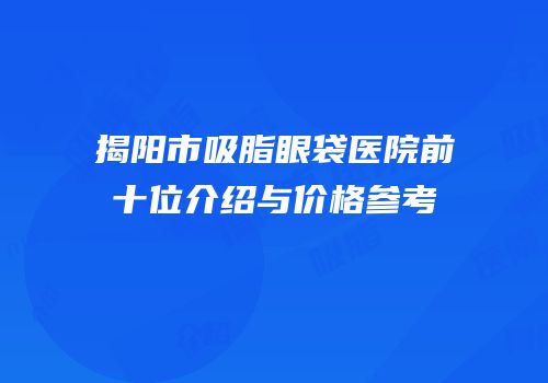 揭阳市吸脂眼袋医院前十位介绍与价格参考