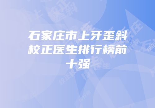 石家庄市上牙歪斜校正医生排行榜前十强