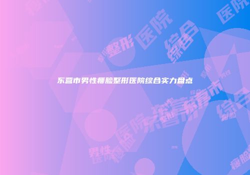东营市男性瘦脸整形医院综合实力盘点