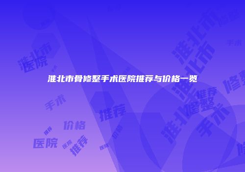 淮北市骨修整手术医院推荐与价格一览