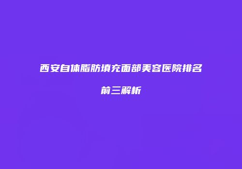 西安自体脂肪填充面部美容医院排名前三解析