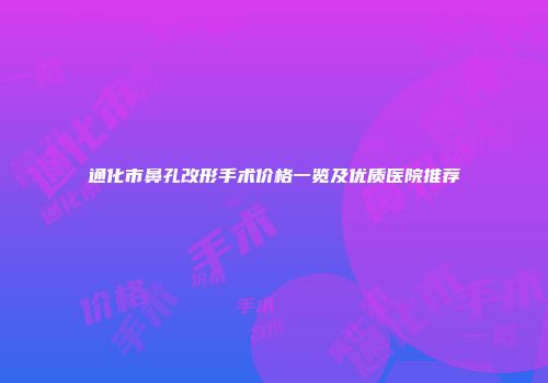 通化市鼻孔改形手术价格一览及优质医院推荐