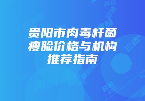 贵阳市肉毒杆菌瘦脸价格与机构推荐指南