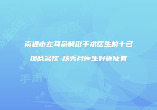 南通市左耳朵畸形手术医生前十名揭晓名次-杨秀月医生好还便宜