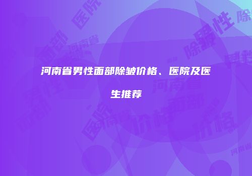 河南省男性面部除皱价格、医院及医生推荐