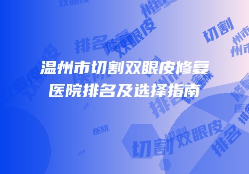 温州市切割双眼皮修复医院排名及选择指南