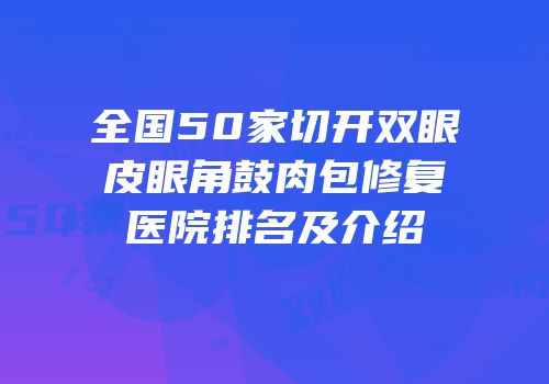全国50家切开双眼皮眼角鼓肉包修复医院排名及介绍
