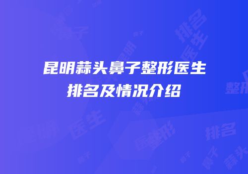 昆明蒜头鼻子整形医生排名及情况介绍