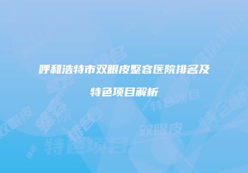 呼和浩特市双眼皮整容医院排名及特色项目解析