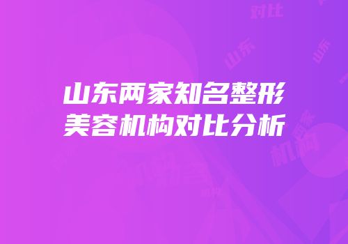 山东两家知名整形美容机构对比分析