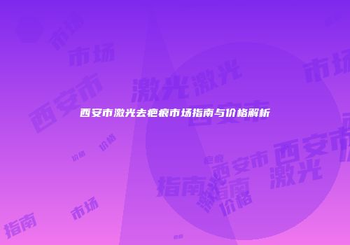 西安市激光去疤痕市场指南与价格解析