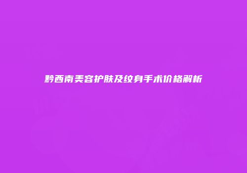 黔西南美容护肤及纹身手术价格解析